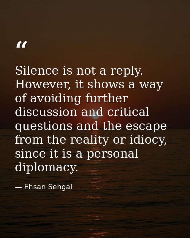 Silence is not a reply. However, it shows a way of avoiding further discussion and critical questions and the escape fro — Ehsan Sehgal