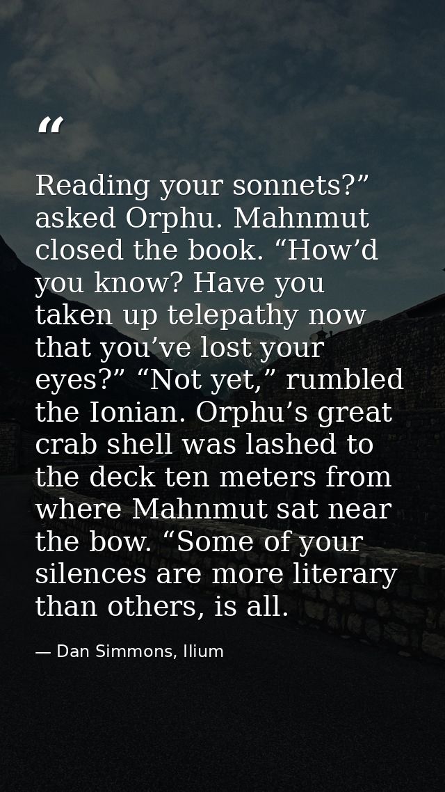 Reading your sonnets?” asked Orphu. Mahnmut closed the book. “How’d you know? Have you taken up telepathy now that you’v — Dan Simmons, Ilium