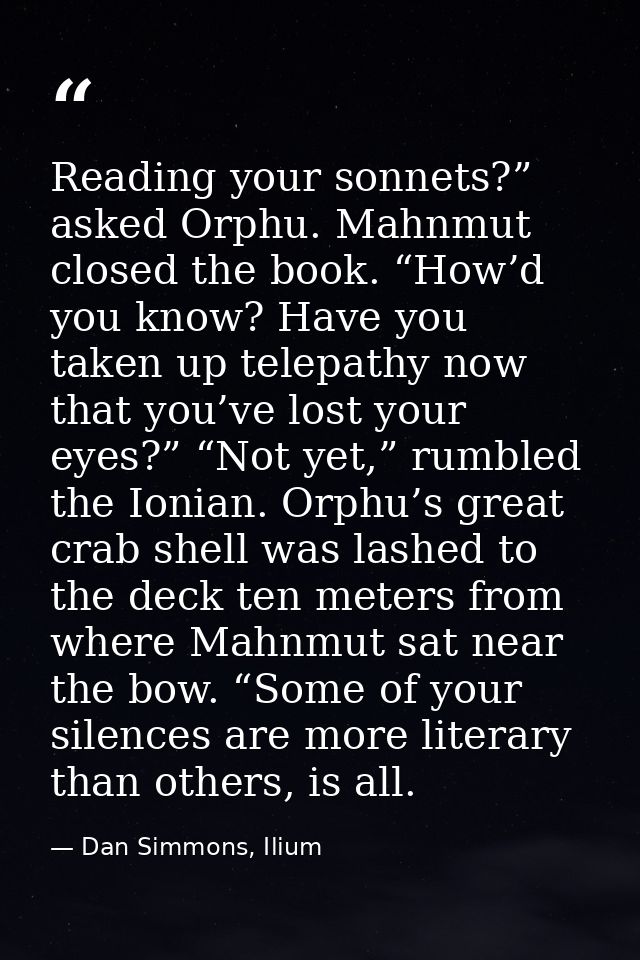 Reading your sonnets?” asked Orphu. Mahnmut closed the book. “How’d you know? Have you taken up telepathy now that you’v — Dan Simmons, Ilium