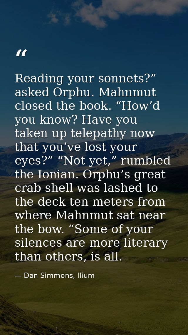 Reading your sonnets?” asked Orphu. Mahnmut closed the book. “How’d you know? Have you taken up telepathy now that you’v — Dan Simmons, Ilium