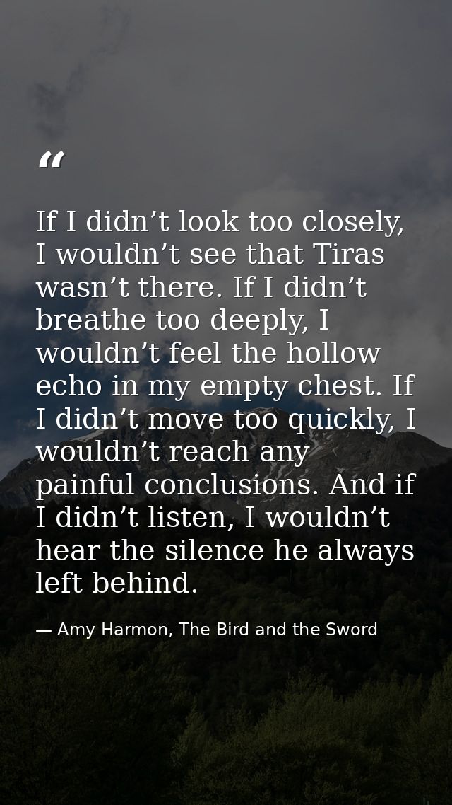 If I didn’t look too closely, I wouldn’t see that Tiras wasn’t there. If I didn’t breathe too deeply, I wouldn’t feel th — Amy Harmon, The Bird and the Sword