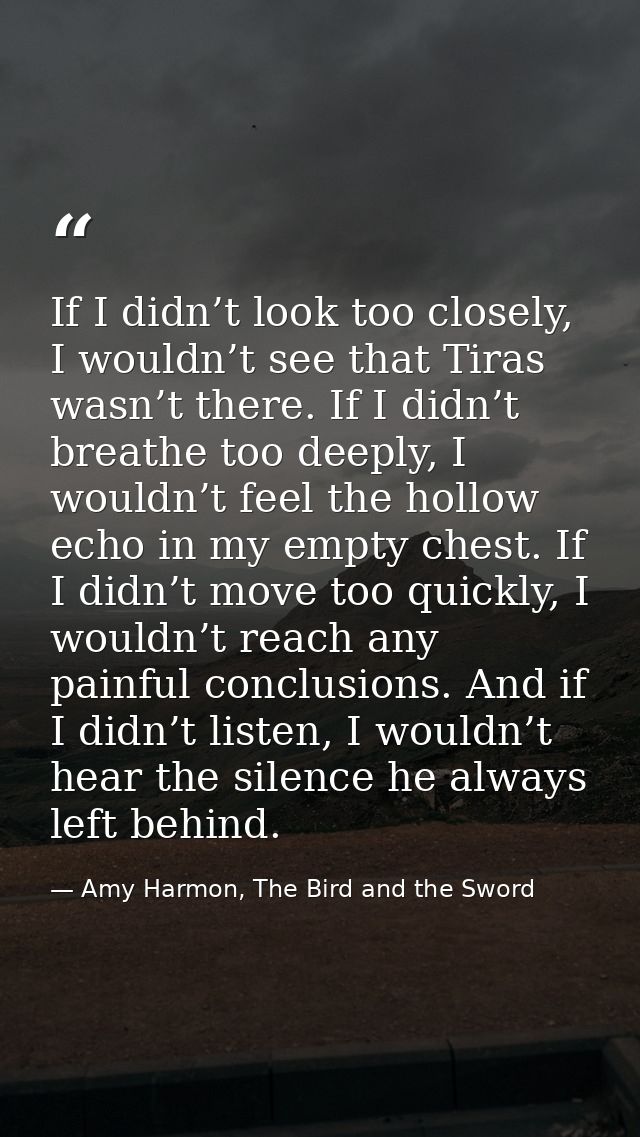 If I didn’t look too closely, I wouldn’t see that Tiras wasn’t there. If I didn’t breathe too deeply, I wouldn’t feel th — Amy Harmon, The Bird and the Sword