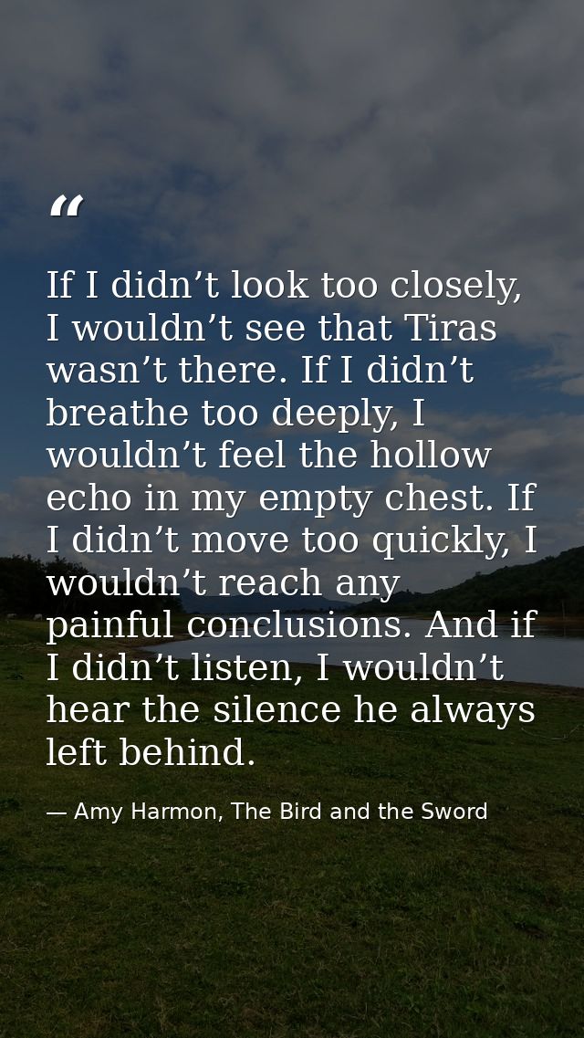 If I didn’t look too closely, I wouldn’t see that Tiras wasn’t there. If I didn’t breathe too deeply, I wouldn’t feel th — Amy Harmon, The Bird and the Sword