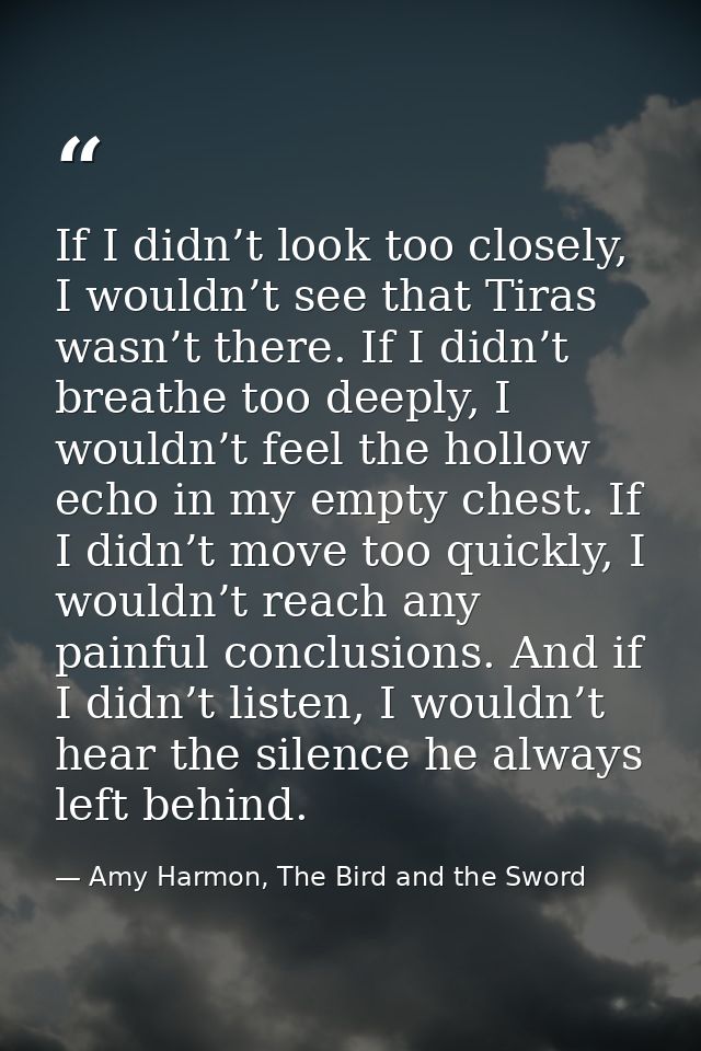 If I didn’t look too closely, I wouldn’t see that Tiras wasn’t there. If I didn’t breathe too deeply, I wouldn’t feel th — Amy Harmon, The Bird and the Sword