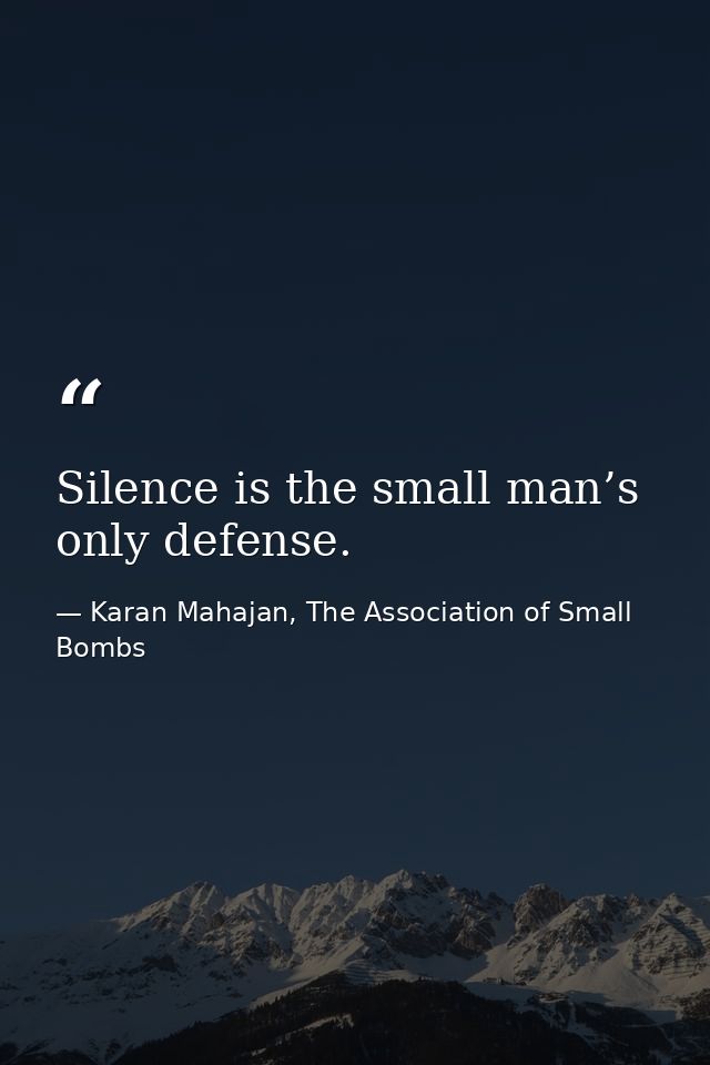 Silence is the small man’s only defense. — Karan Mahajan, The Association of Small Bombs