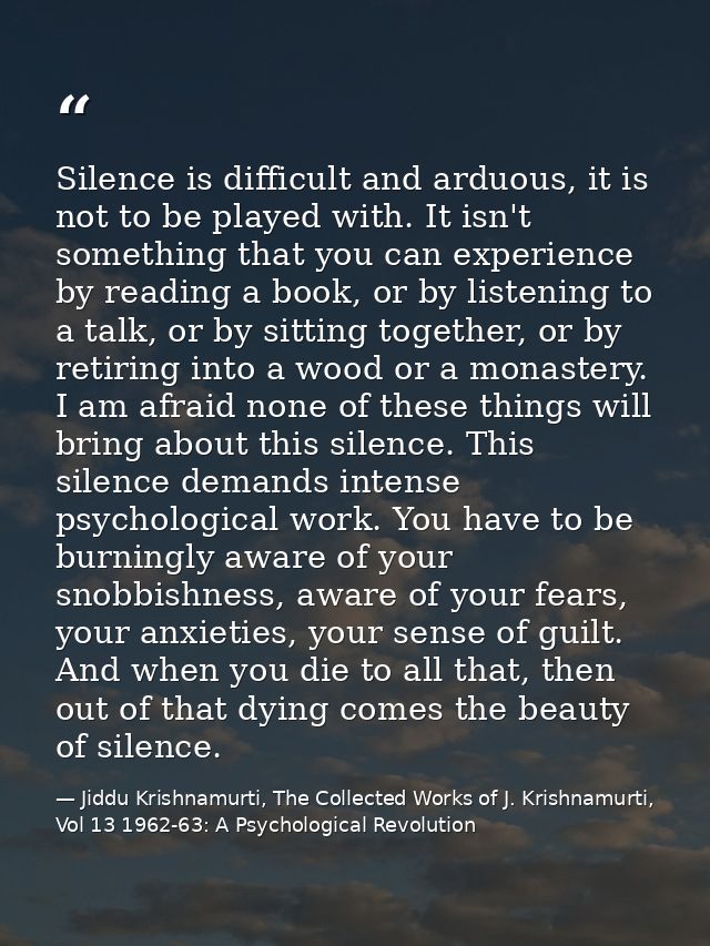 Silence is difficult and arduous, it is not to be played with. It isn't something that you can experience by reading a b — Jiddu Krishnamurti, The Collected Works of J. Krishnamurti, Vol 13 1962-63: A Psychological Revolution