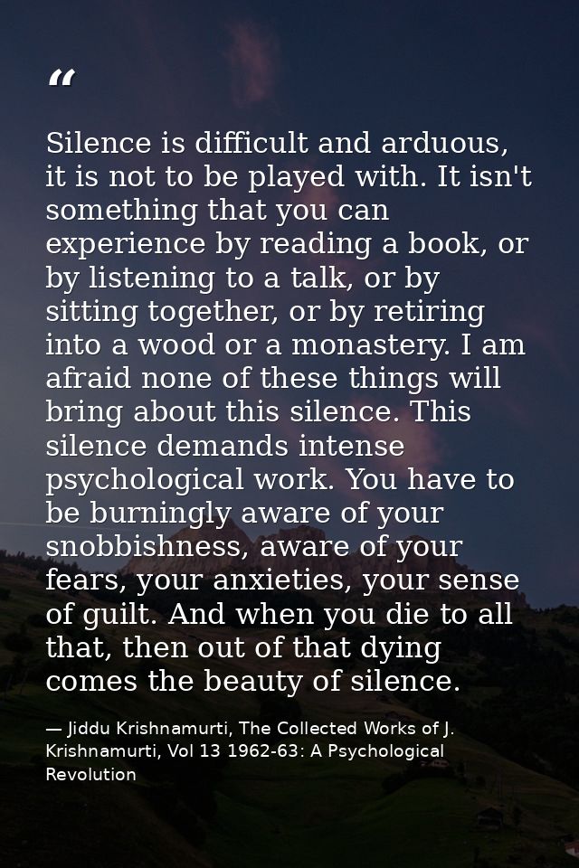 Silence is difficult and arduous, it is not to be played with. It isn't something that you can experience by reading a b — Jiddu Krishnamurti, The Collected Works of J. Krishnamurti, Vol 13 1962-63: A Psychological Revolution
