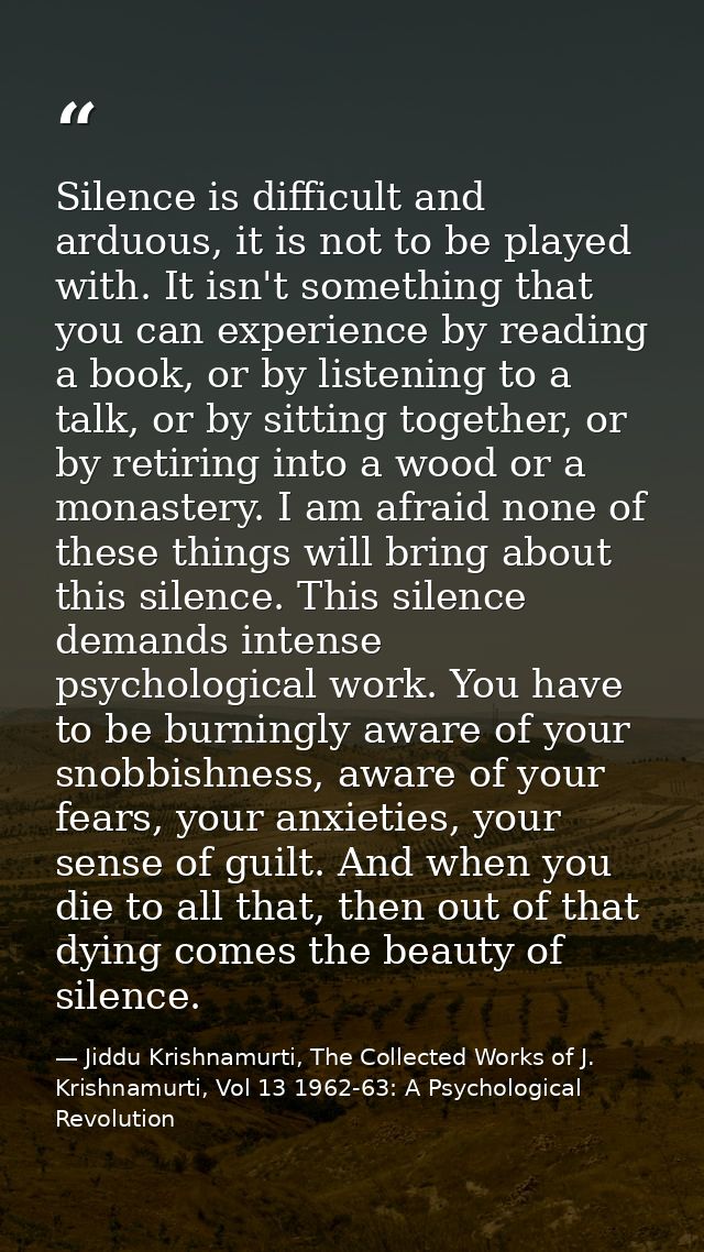 Silence is difficult and arduous, it is not to be played with. It isn't something that you can experience by reading a b — Jiddu Krishnamurti, The Collected Works of J. Krishnamurti, Vol 13 1962-63: A Psychological Revolution