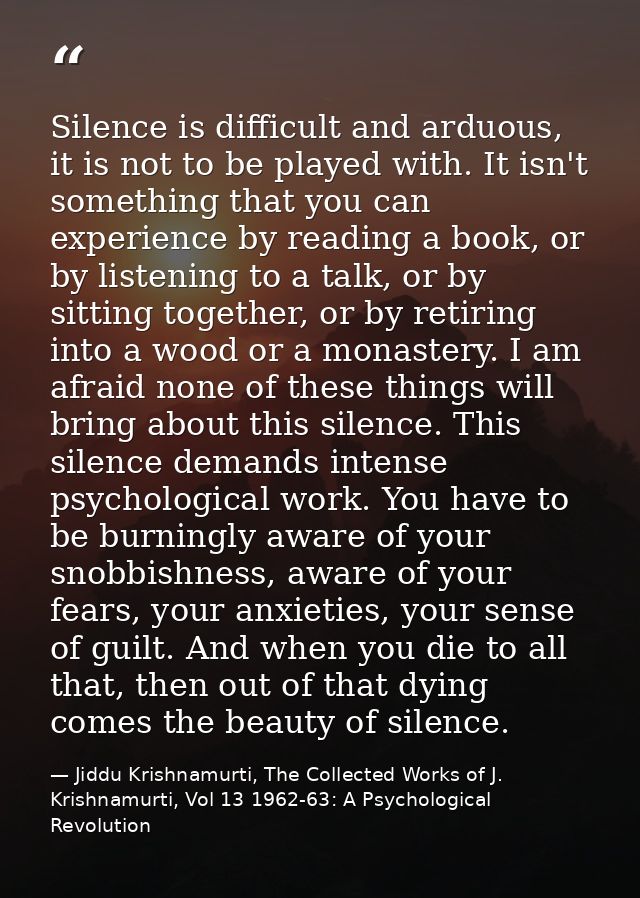 Silence is difficult and arduous, it is not to be played with. It isn't something that you can experience by reading a b — Jiddu Krishnamurti, The Collected Works of J. Krishnamurti, Vol 13 1962-63: A Psychological Revolution
