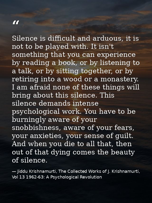 Silence is difficult and arduous, it is not to be played with. It isn't something that you can experience by reading a b — Jiddu Krishnamurti, The Collected Works of J. Krishnamurti, Vol 13 1962-63: A Psychological Revolution