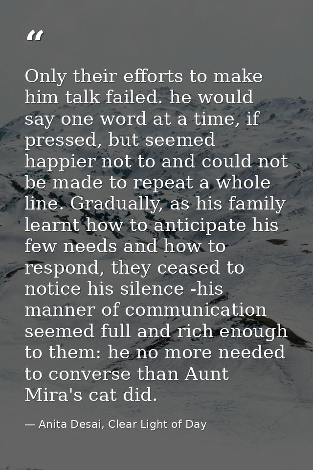 Only their efforts to make him talk failed. he would say one word at a time, if pressed, but seemed happier not to and c — Anita Desai, Clear Light of Day