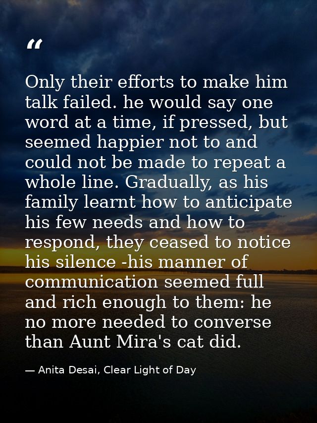 Only their efforts to make him talk failed. he would say one word at a time, if pressed, but seemed happier not to and c — Anita Desai, Clear Light of Day