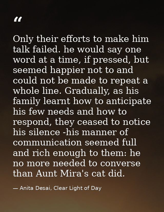 Only their efforts to make him talk failed. he would say one word at a time, if pressed, but seemed happier not to and c — Anita Desai, Clear Light of Day