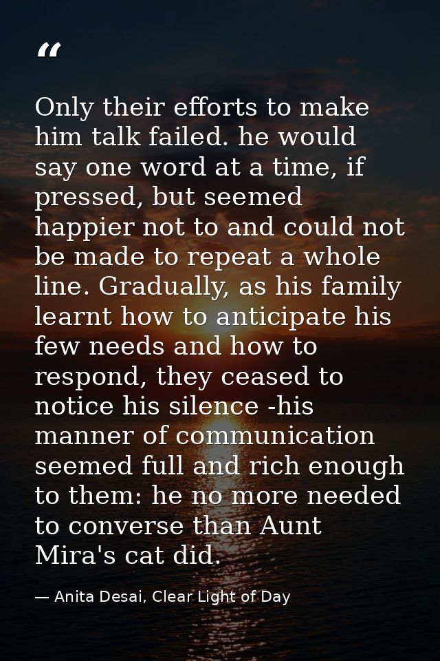 Only their efforts to make him talk failed. he would say one word at a time, if pressed, but seemed happier not to and c — Anita Desai, Clear Light of Day