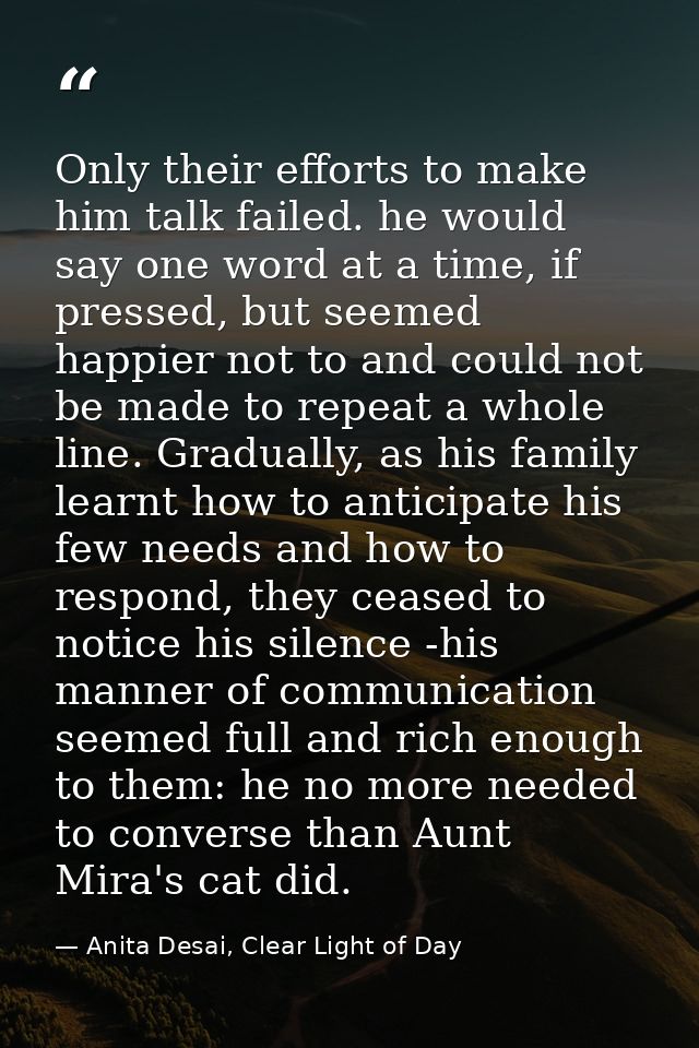 Only their efforts to make him talk failed. he would say one word at a time, if pressed, but seemed happier not to and c — Anita Desai, Clear Light of Day