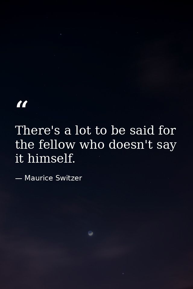 There's a lot to be said for the fellow who doesn't say it himself. — Maurice Switzer