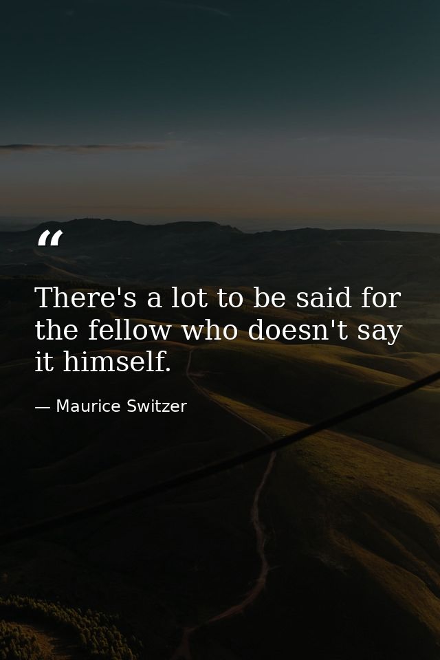 There's a lot to be said for the fellow who doesn't say it himself. — Maurice Switzer