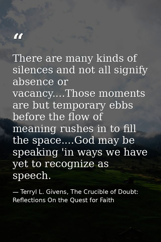 There are many kinds of silences and not all signify absence or vacancy....Those moments are but temporary ebbs before t — Terryl L. Givens, The Crucible of Doubt: Reflections On the Quest for Faith