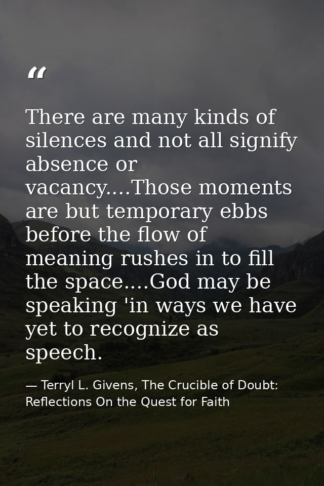 There are many kinds of silences and not all signify absence or vacancy....Those moments are but temporary ebbs before t — Terryl L. Givens, The Crucible of Doubt: Reflections On the Quest for Faith