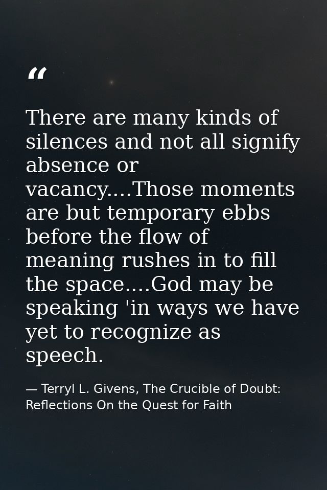 There are many kinds of silences and not all signify absence or vacancy....Those moments are but temporary ebbs before t — Terryl L. Givens, The Crucible of Doubt: Reflections On the Quest for Faith