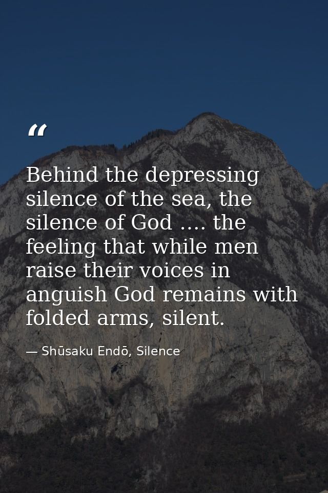 Behind the depressing silence of the sea, the silence of God …. the feeling that while men raise their voices in anguish — Shūsaku Endō, Silence