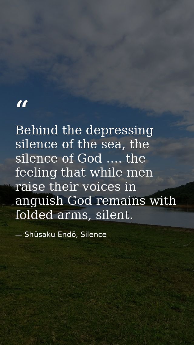 Behind the depressing silence of the sea, the silence of God …. the feeling that while men raise their voices in anguish — Shūsaku Endō, Silence