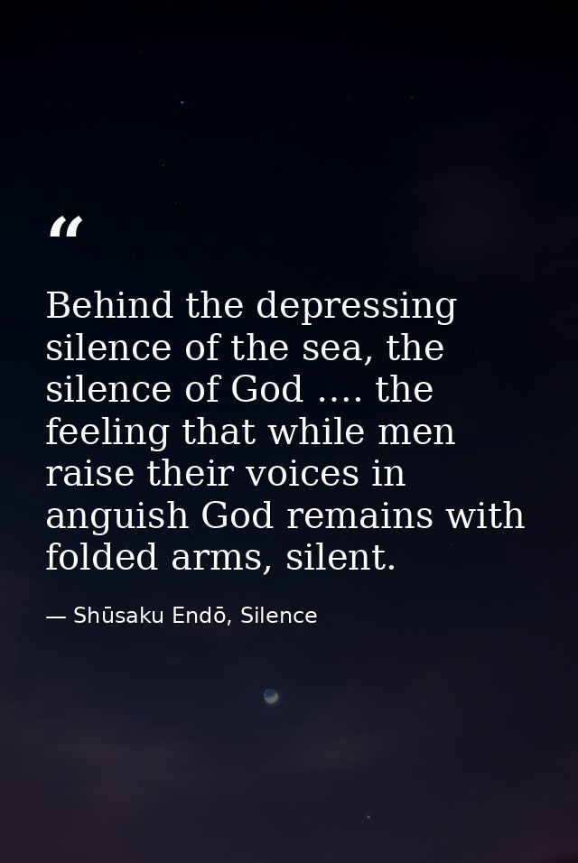 Behind the depressing silence of the sea, the silence of God …. the feeling that while men raise their voices in anguish — Shūsaku Endō, Silence