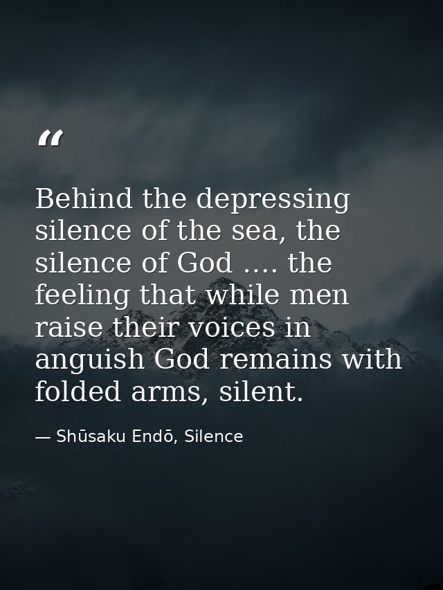 Behind the depressing silence of the sea, the silence of God …. the feeling that while men raise their voices in anguish — Shūsaku Endō, Silence