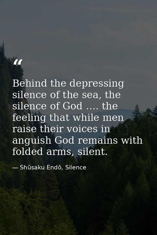 Behind the depressing silence of the sea, the silence of God …. the feeling that while men raise their voices in anguish — Shūsaku Endō, Silence
