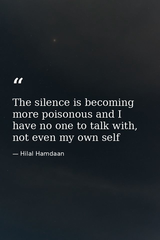 The silence is becoming more poisonous and I have no one to talk with, not even my own self — Hilal Hamdaan