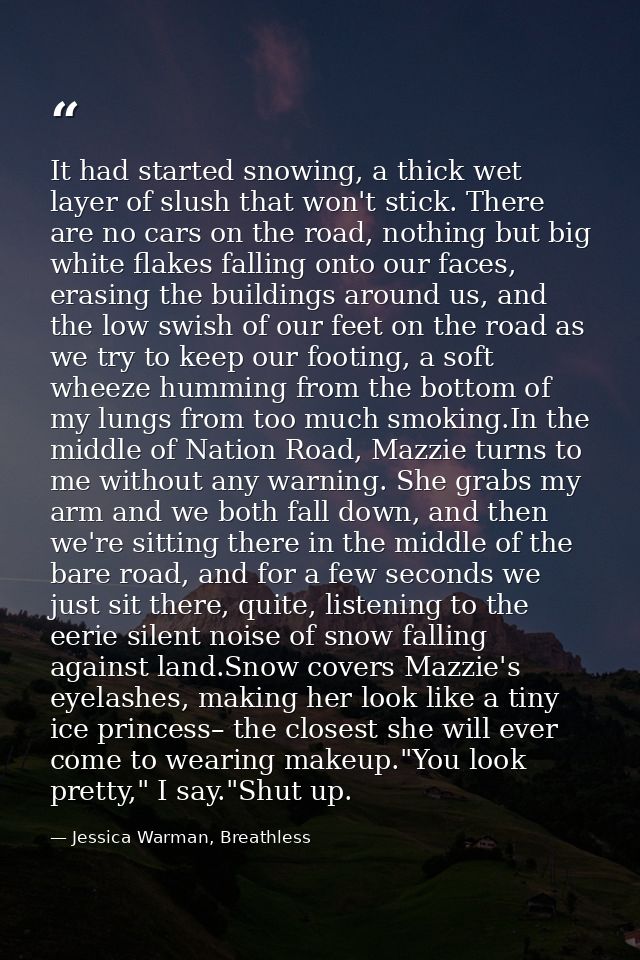 It had started snowing, a thick wet layer of slush that won't stick. There are no cars on the road, nothing but big whit — Jessica Warman, Breathless