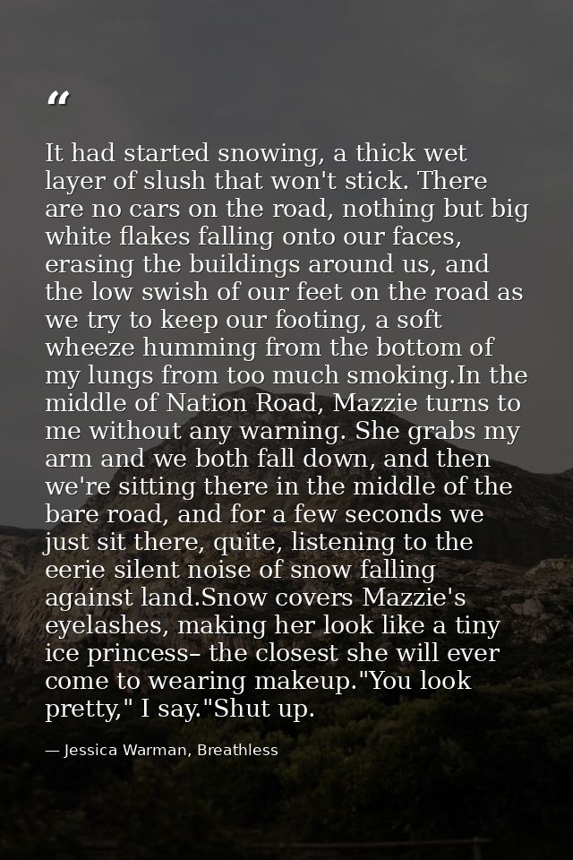 It had started snowing, a thick wet layer of slush that won't stick. There are no cars on the road, nothing but big whit — Jessica Warman, Breathless