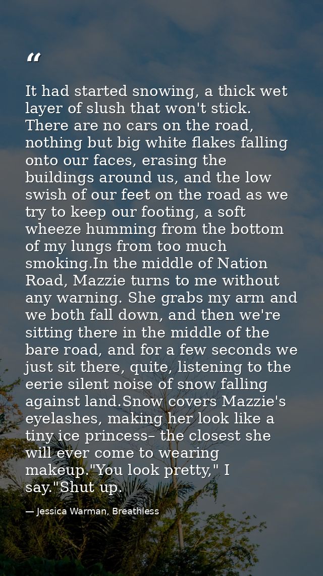 It had started snowing, a thick wet layer of slush that won't stick. There are no cars on the road, nothing but big whit — Jessica Warman, Breathless