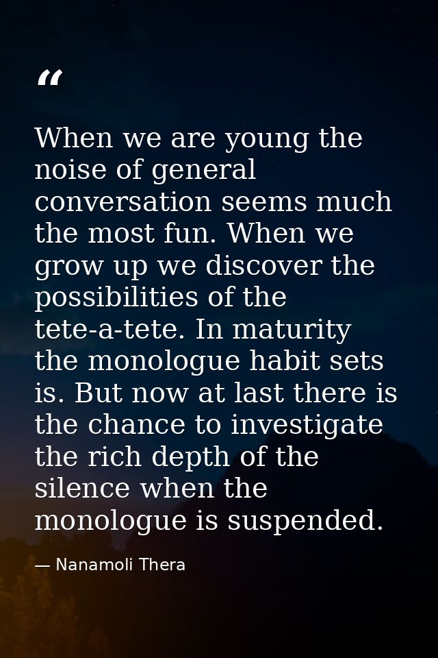 When we are young the noise of general conversation seems much the most fun. When we grow up we discover the possibiliti — Nanamoli Thera