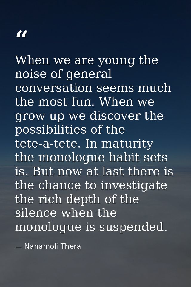 When we are young the noise of general conversation seems much the most fun. When we grow up we discover the possibiliti — Nanamoli Thera