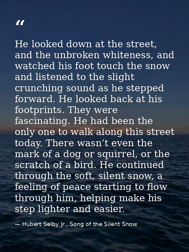 He looked down at the street, and the unbroken whiteness, and watched his foot touch the snow and listened to the slight — Hubert Selby Jr., Song of the Silent Snow
