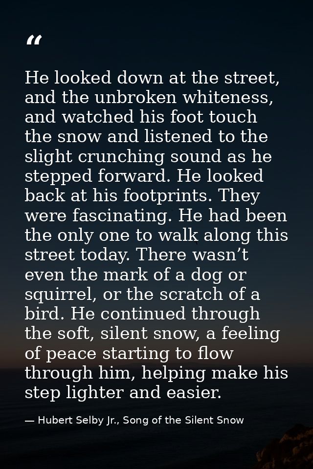 He looked down at the street, and the unbroken whiteness, and watched his foot touch the snow and listened to the slight — Hubert Selby Jr., Song of the Silent Snow