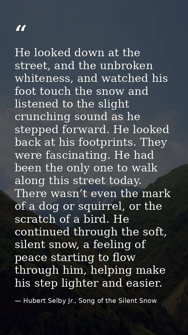 He looked down at the street, and the unbroken whiteness, and watched his foot touch the snow and listened to the slight — Hubert Selby Jr., Song of the Silent Snow