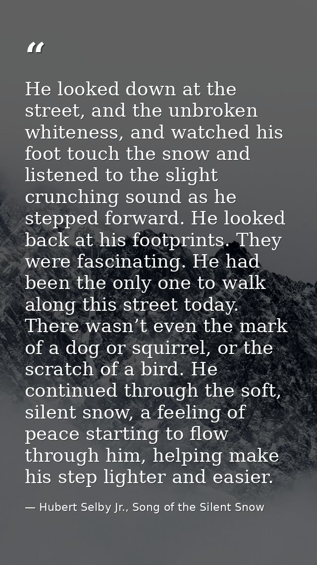 He looked down at the street, and the unbroken whiteness, and watched his foot touch the snow and listened to the slight — Hubert Selby Jr., Song of the Silent Snow
