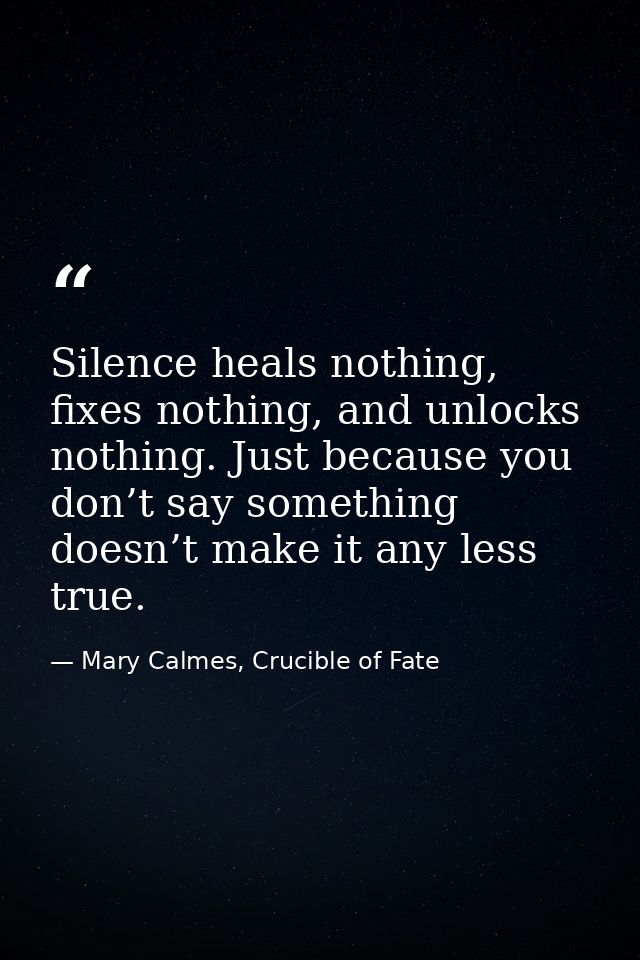 Silence heals nothing, fixes nothing, and unlocks nothing. Just because you don’t say something doesn’t make it any less — Mary Calmes, Crucible of Fate
