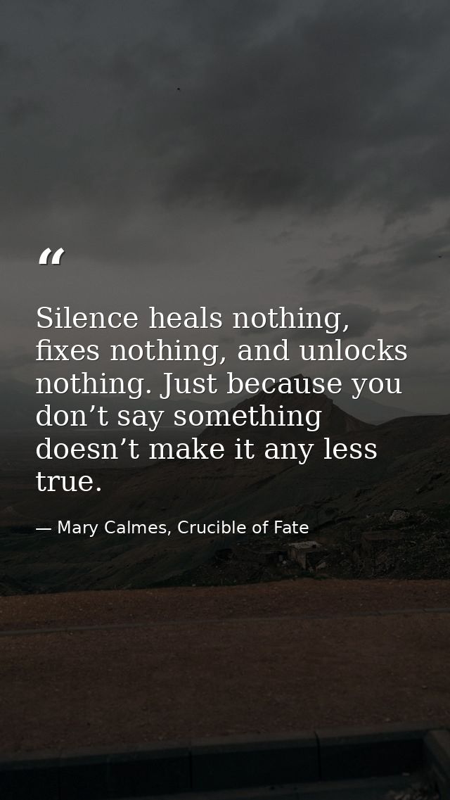 Silence heals nothing, fixes nothing, and unlocks nothing. Just because you don’t say something doesn’t make it any less — Mary Calmes, Crucible of Fate