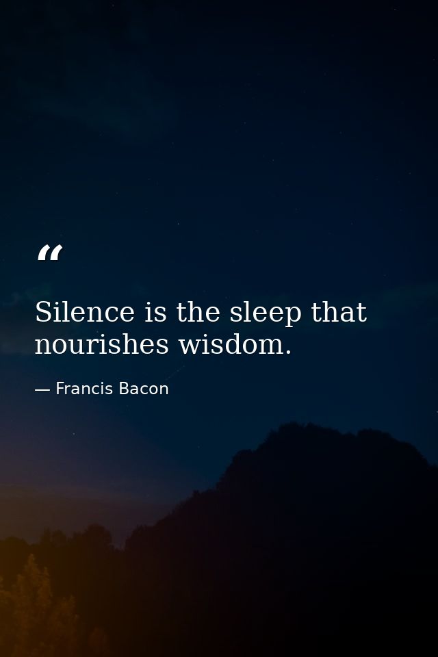 Silence is the sleep that nourishes wisdom. — Francis Bacon