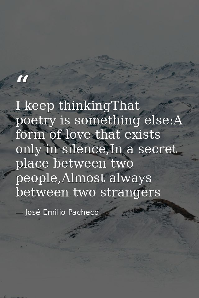I keep thinkingThat poetry is something else:A form of love that exists only in silence,In a secret place between two pe — José Emilio Pacheco