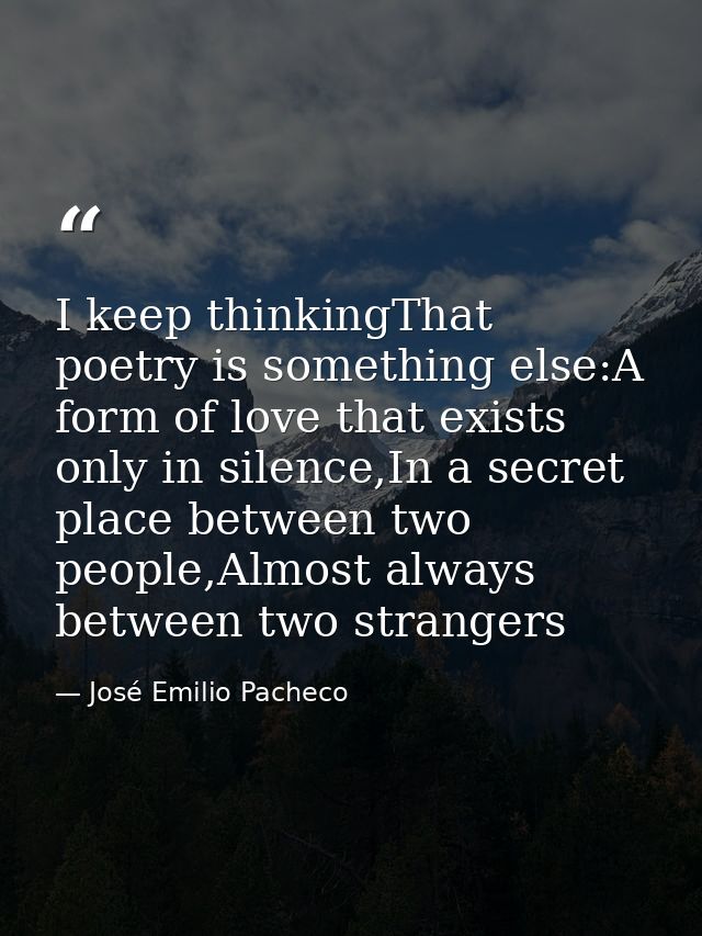 I keep thinkingThat poetry is something else:A form of love that exists only in silence,In a secret place between two pe — José Emilio Pacheco