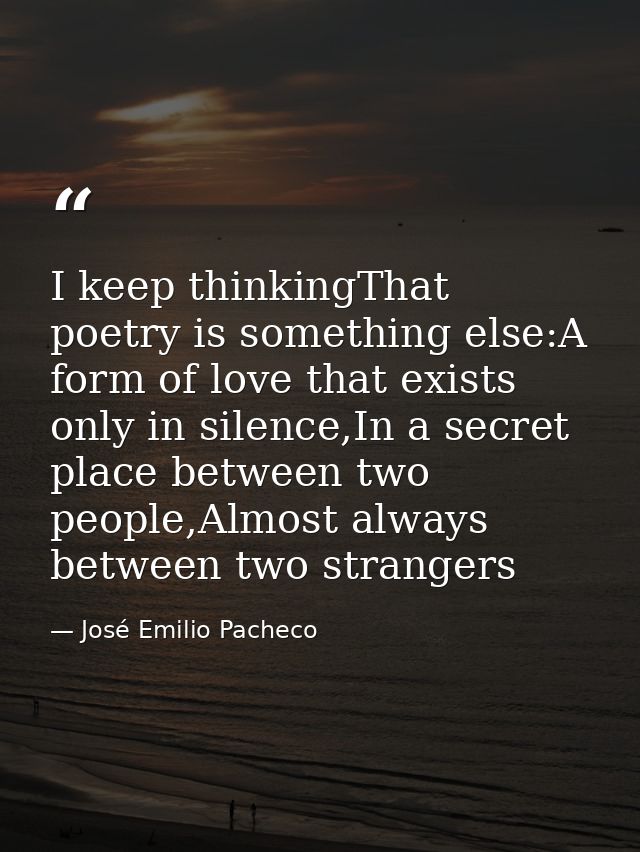 I keep thinkingThat poetry is something else:A form of love that exists only in silence,In a secret place between two pe — José Emilio Pacheco
