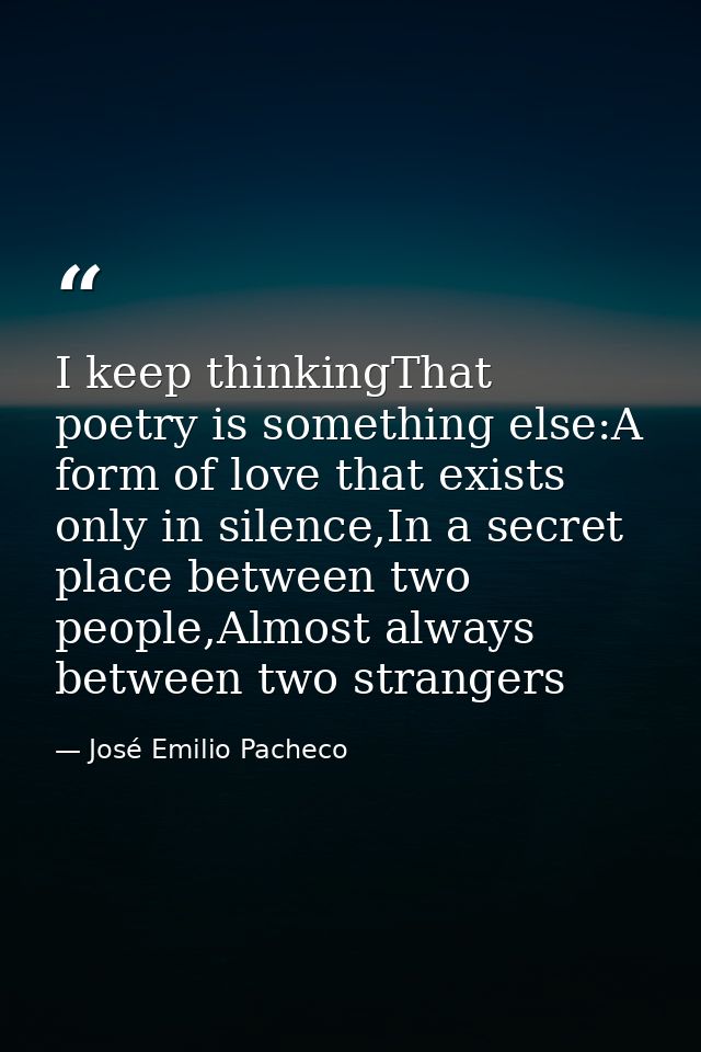 I keep thinkingThat poetry is something else:A form of love that exists only in silence,In a secret place between two pe — José Emilio Pacheco