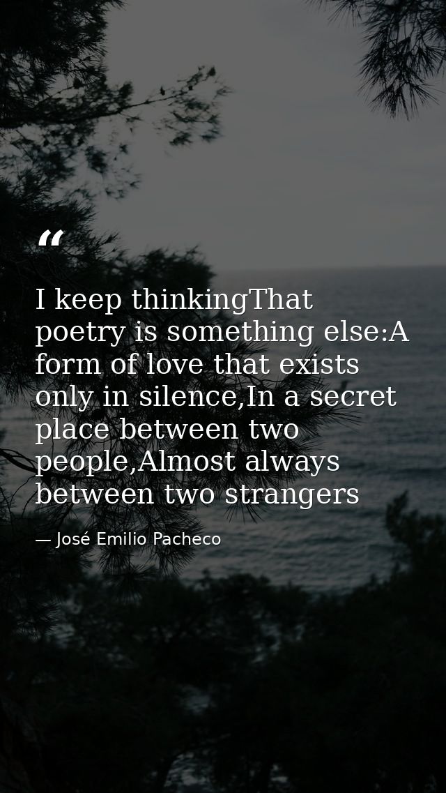 I keep thinkingThat poetry is something else:A form of love that exists only in silence,In a secret place between two pe — José Emilio Pacheco