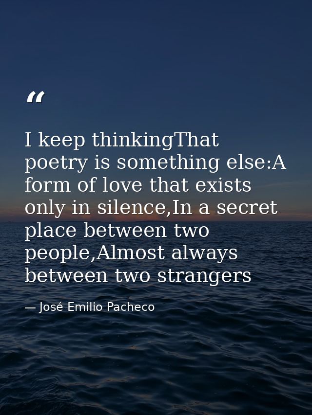 I keep thinkingThat poetry is something else:A form of love that exists only in silence,In a secret place between two pe — José Emilio Pacheco