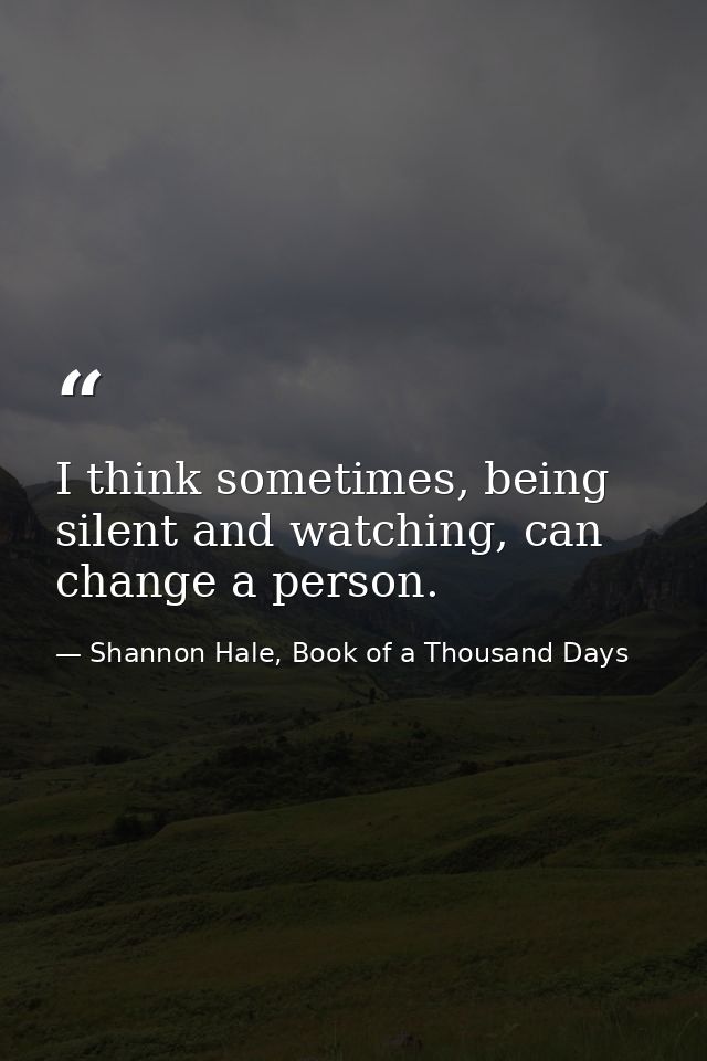 I think sometimes, being silent and watching, can change a person. — Shannon Hale, Book of a Thousand Days