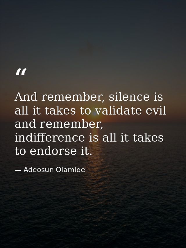 And remember, silence is all it takes to validate evil and remember, indifference is all it takes to endorse it. — Adeosun Olamide
